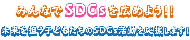 みんなでSDGsを広めよう！！未来を担う子供たちのSDGs活動を応援します！
